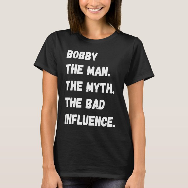 Bobby The Man The Myth The Bad Influence T-Shirt (Front)