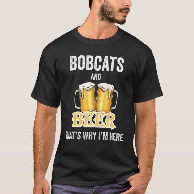 Bobcats And Beer That's Why I'm Here T-Shirt (Front)