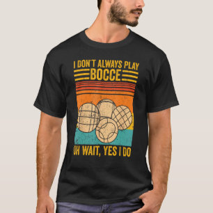 Bocce Ball I Don t Always Play Bocce Oh Wait Yes I T-Shirt