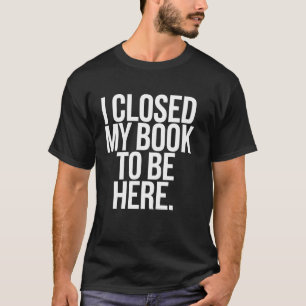 Book Lover I Closed Book To Be Here Reader Bookwor T-Shirt