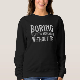 Boring Is Life You Would Have Without Me Quote Sweatshirt