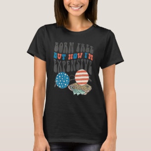 Born Free But Now I'm Expensive Funny 4th of July  T-Shirt