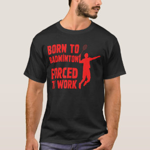 Born To Badminton Forced To Work Badminton Player T-Shirt