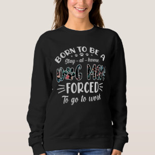 Born To Be A Dog Mom Forced To Go To Work Sweatshirt