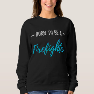 Born To Be A Firefighter Funny Gift Sweatshirt