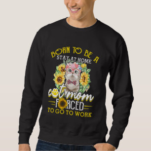 Born To Be A Stay At Home Cat Mom Forced To Go To Sweatshirt