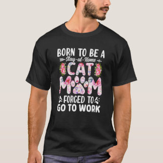 Born to Be A Stay At Home Cat Mom Forced to go to  T-Shirt