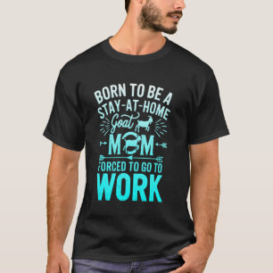 Born To Be A Stay At Home Goat Mom Forced To go To T-Shirt