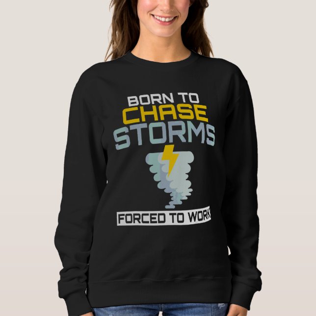 Born To Chase Storms Forced To Work Weather Chaser Sweatshirt (Front)