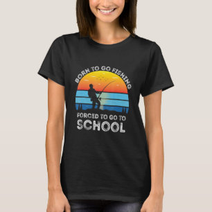 Born To Go Fishing Forced To Go To School  Fisherm T-Shirt