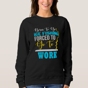 Born To Go Ice Fishing Forced To Work Funny Ice Fi Sweatshirt