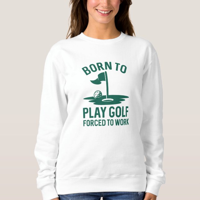 Born To Golf Forced To Work Sweatshirt (Front)