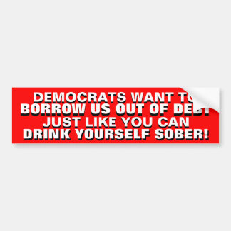 BORROWING US OUT OF DEBT IS DRINKING TO GET SOBER! BUMPER STICKER