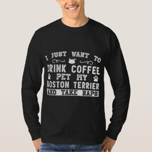 Boston Terrier Dog - I Just Want To Drink Coffee T-Shirt