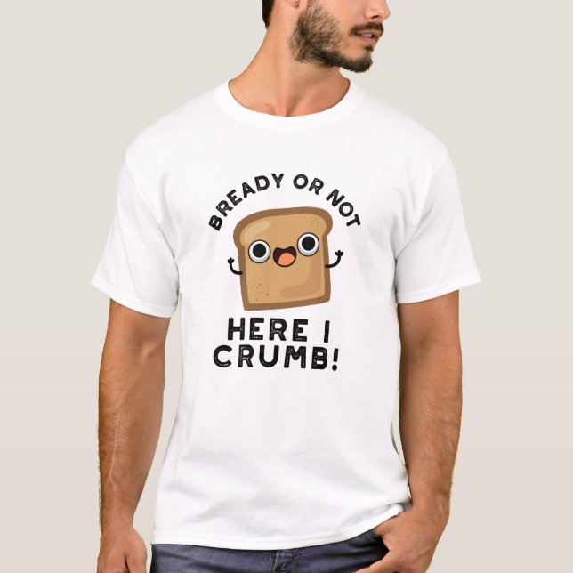 Bready Or Not Here I Crumb Funny Bread Pun  T-Shirt (Front)