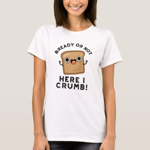 Bready Or Not Here I Crumb Funny Bread Pun T-Shirt