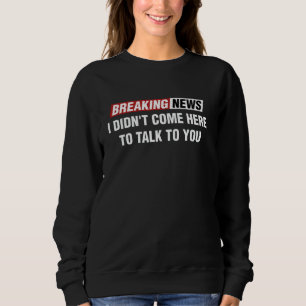Breaking News I Didn't Come Here To Talk To You Sweatshirt