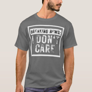 Breaking News I Dont Care Funny Sarcastic 12 T-Shirt
