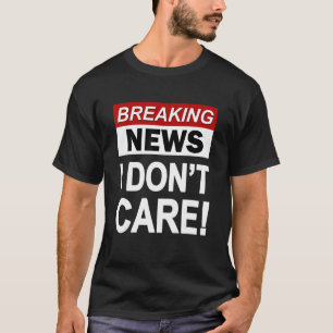 Breaking News I Don't Care Sarcasm Sarcastic Hum T-Shirt