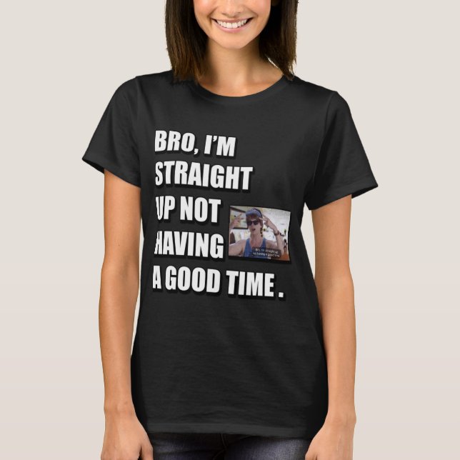 BRO I'M STRAIGHT UP NOT HAVING A GOOD TIME  T-Shirt (Front)