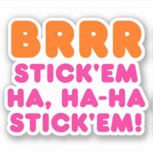 BRRR STICK 'EM HA, HA-HA STICK 'EM!