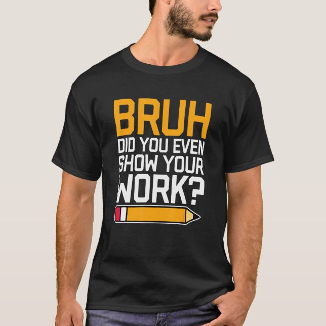 Bruh Did You Even Show Your Work - Cool Funny Math T-Shirt (Front)
