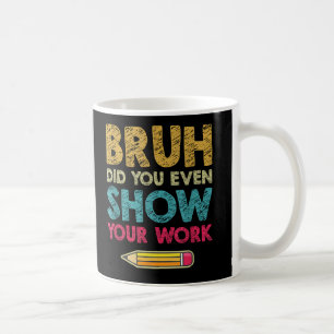 Bruh Did You Even Show Your Work Fun Math Teacher Coffee Mug