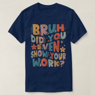 Bruh Did You Even Show Your Work Funny Math T-Shirt