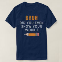 Bruh Did You Even Show Your Work Funny Math