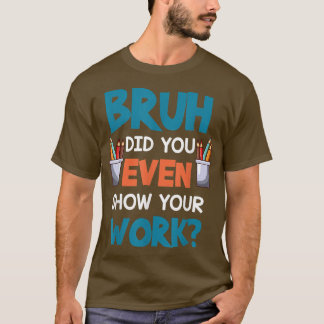 Bruh Did You Even Show Your Work Funny Math Teache T-Shirt