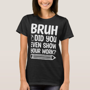Bruh Did You Even Show Your Work Funny Teacher Lif T-Shirt