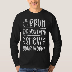 Bruh Did You Even Show Your Work Humorous Math Te T-Shirt