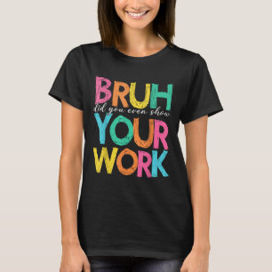 Bruh Did You Even Show Your Work Humourous Funny M T-Shirt