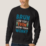 Bruh Did You Even Show Your Work Humourous  Math T Sweatshirt<br><div class="desc">Bruh Did You Even Show Your Work Humourous  Math Teacher 1</div>