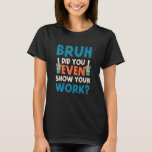 Bruh Did You Even Show Your Work Humourous  Math T T-Shirt<br><div class="desc">Bruh Did You Even Show Your Work Humourous  Math Teacher 1</div>