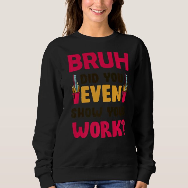 Bruh Did You Even Show Your Work  Math Teacher Sweatshirt (Front)