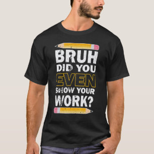 Bruh Did You Even Show Your Work Math Teacher T-Shirt