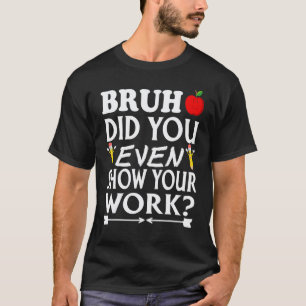 Bruh Did You Even Show Your Work Math Teacher T-Shirt
