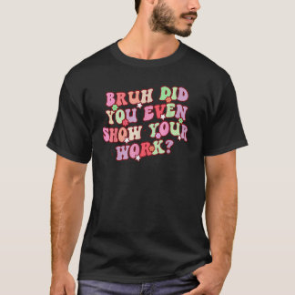 Bruh Did You Even Show Your Work Math Teachers Gro T-Shirt