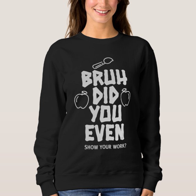 Bruh Did You Even Show Your Work - Sarcastic Math  Sweatshirt (Front)