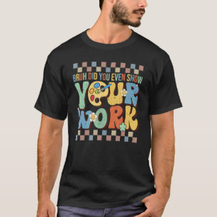 Bruh Did You Even Show Your Work Teacher Groovy T-Shirt