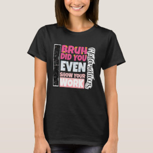Bruh Did You Even Show Your Work teacher T-Shirt