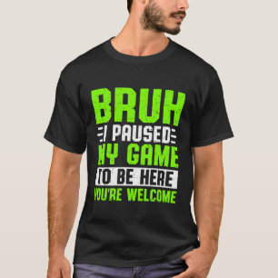 Bruh I Paused My Game To Be Here You're Welcome T-Shirt