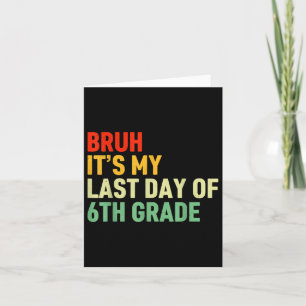 Bruh Its My Last Day Of 6th Grade Happy Last Day O Card