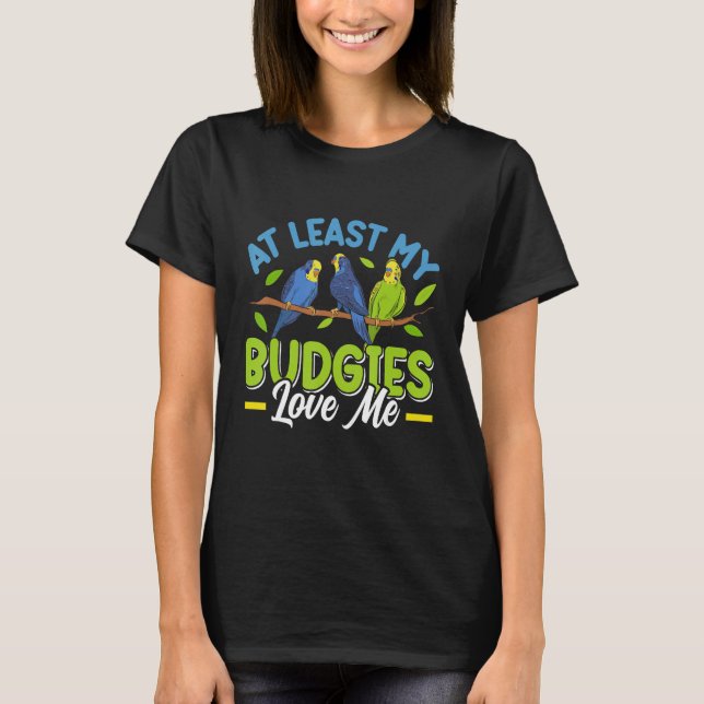 Budgie  At least my Budgies loving me Bird T-Shirt (Front)