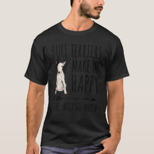 Bull Terriers Make Me Happy You Not So Much Dog T-Shirt