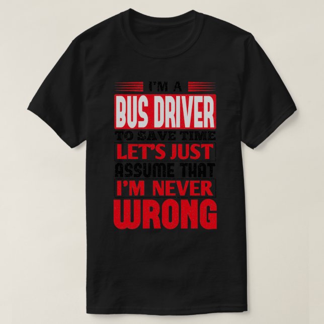 Bus Driver To Save Time Letx27s Just Assume That I T-Shirt (Design Front)