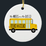 Bus Wheels Song Ceramic Ornament<br><div class="desc">Get your kids ready for school with this school bus design!  Add it to apparel or a backpack for them for the first day of school!</div>