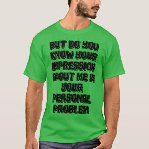 But do you know your impression about me is your p T-Shirt