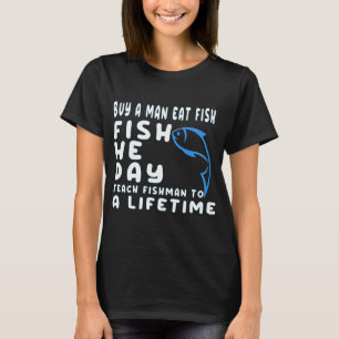 buy a man eat fish he day teach fishman to a lifet T-Shirt